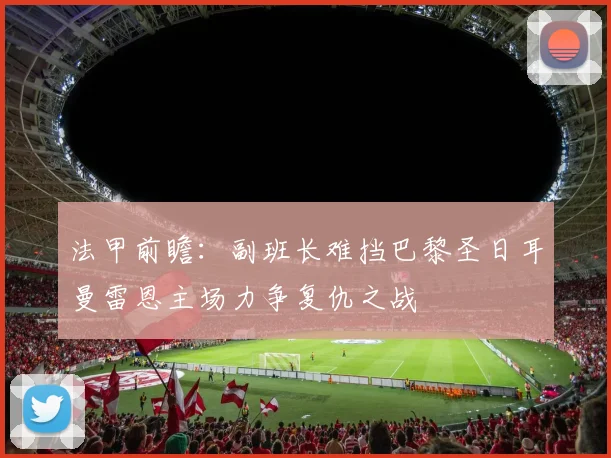法甲前瞻：副班长难挡巴黎圣日耳曼雷恩主场力争复仇之战