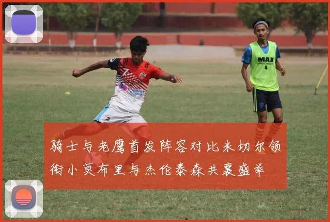 骑士与老鹰首发阵容对比米切尔领衔小莫布里与杰伦泰森共襄盛举