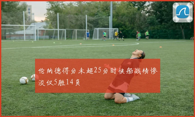 伦纳德得分未超25分时快船战绩惨淡仅5胜14负