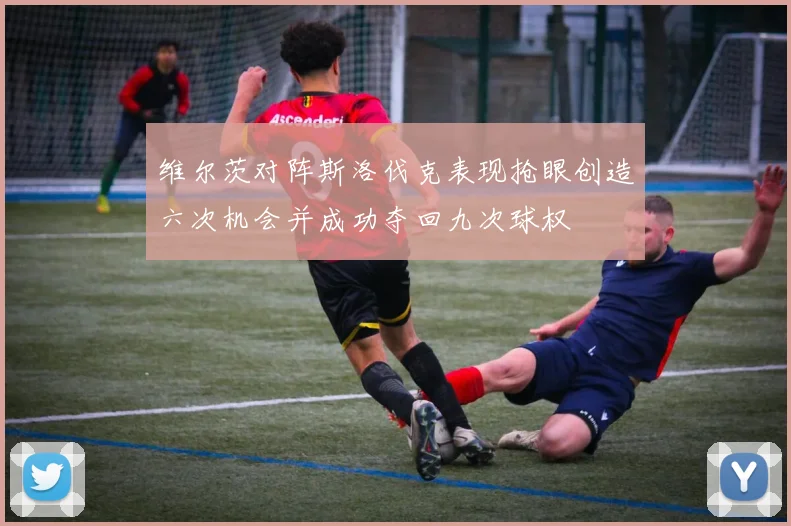 维尔茨对阵斯洛伐克表现抢眼创造六次机会并成功夺回九次球权