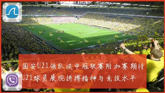 国安U21领队谈中冠联赛附加赛期待U21球员展现拼搏精神与竞技水平