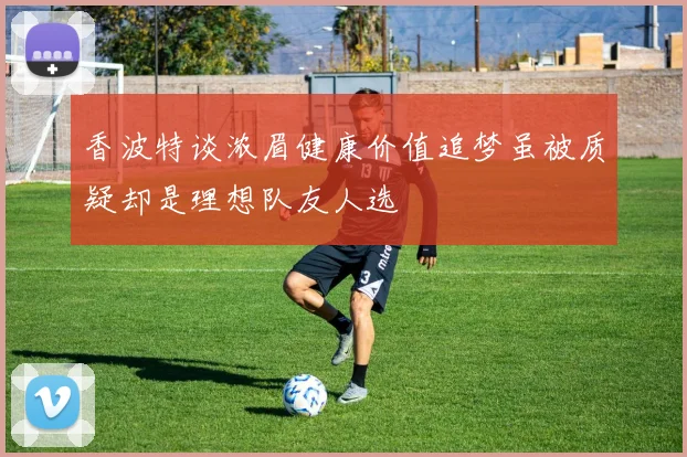 香波特谈浓眉健康价值追梦虽被质疑却是理想队友人选