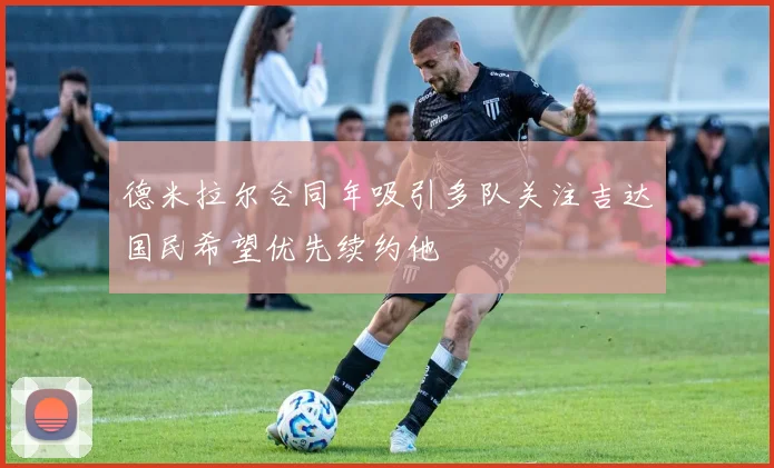 德米拉尔合同年吸引多队关注吉达国民希望优先续约他