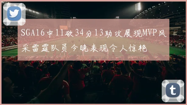 SGA16中11砍34分13助攻展现MVP风采雷霆队员今晚表现令人惊艳