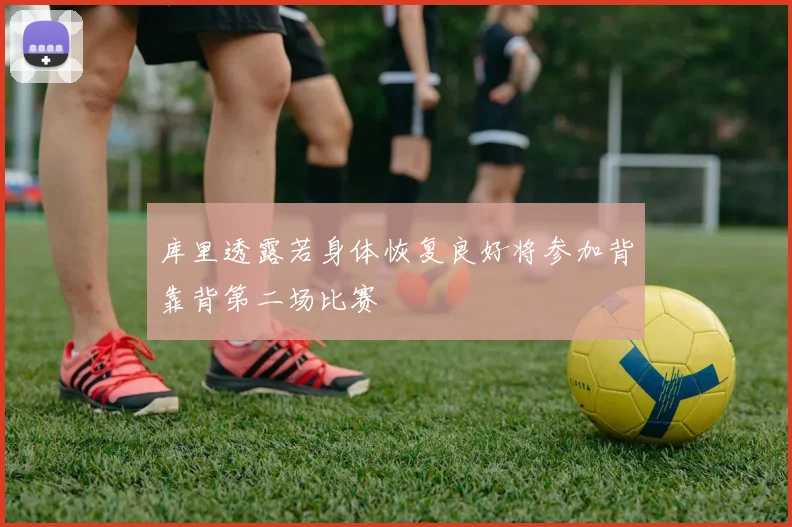 库里透露若身体恢复良好将参加背靠背第二场比赛