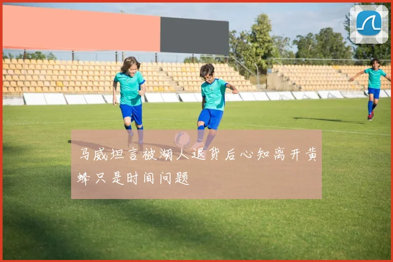 马威坦言被湖人退货后心知离开黄蜂只是时间问题