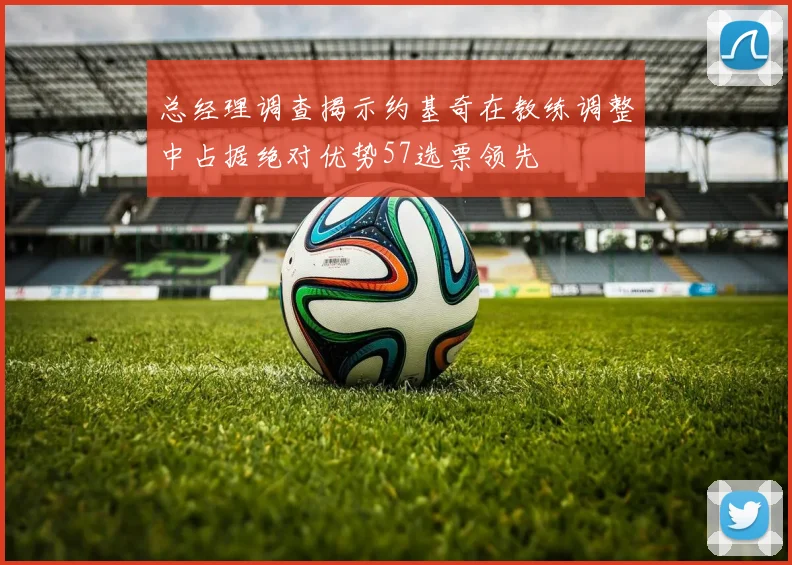 总经理调查揭示约基奇在教练调整中占据绝对优势57选票领先