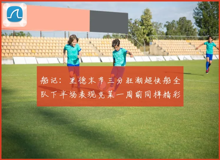 船记：里德末节三分狂潮超快船全队下半场表现克莱一周前同样精彩