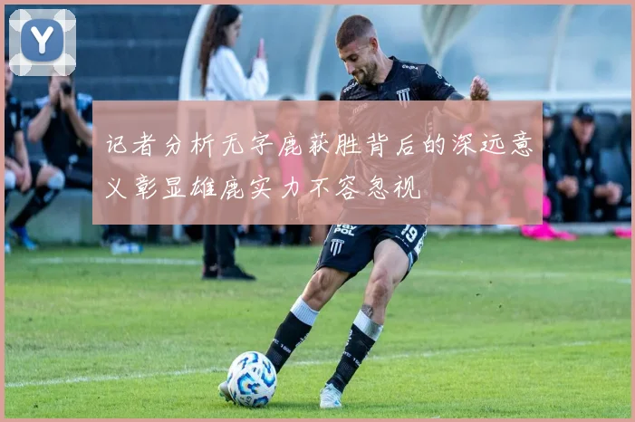 记者分析无字鹿获胜背后的深远意义彰显雄鹿实力不容忽视