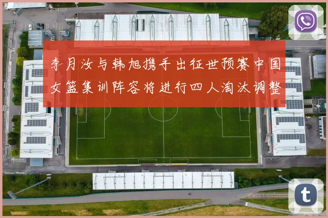 李月汝与韩旭携手出征世预赛中国女篮集训阵容将进行四人淘汰调整