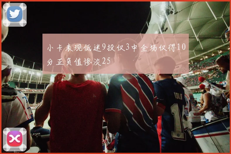小卡表现低迷9投仅3中全场仅得10分正负值惨淡25