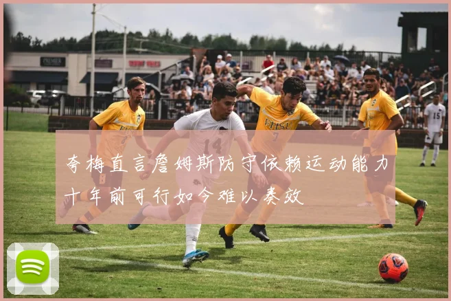 夸梅直言詹姆斯防守依赖运动能力十年前可行如今难以奏效