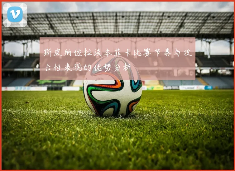 斯皮纳佐拉谈本菲卡比赛节奏与攻击性表现的优势分析
