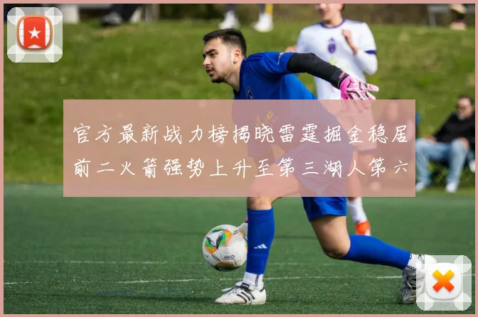 官方最新战力榜揭晓雷霆掘金稳居前二火箭强势上升至第三湖人第六快船大幅下滑