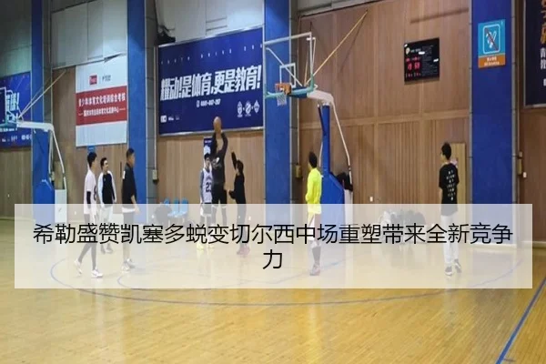希勒盛赞凯塞多蜕变切尔西中场重塑带来全新竞争力